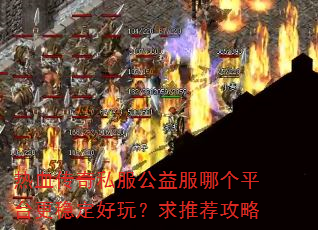 热血传奇私服公益服哪个平台更稳定好玩?求推荐攻略 热血传奇私服公益服哪个平台更稳定好玩?求推荐攻略