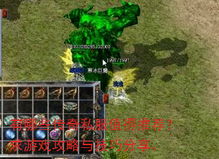 有哪些传奇私服值得推荐?求游戏攻略与技巧分享。 有哪些传奇私服值得推荐?求游戏攻略与技巧分享。