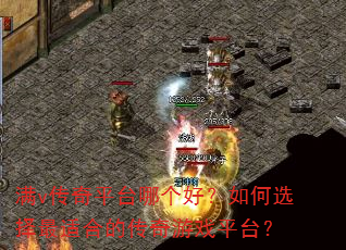 满v传奇平台哪个好?如何选择最适合的传奇游戏平台? 满v传奇平台哪个好?如何选择最适合的传奇游戏平台?