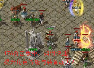 176合击版中,如何快速提升角色等级与装备战力? 176合击版中,如何快速提升角色等级与装备战力?