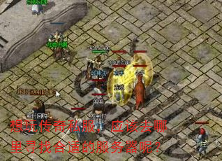 想玩传奇私服,应该去哪里寻找合适的服务器呢? 想玩传奇私服,应该去哪里寻找合适的服务器呢?