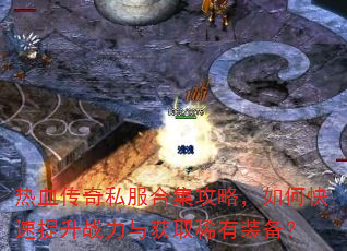 热血传奇私服合集攻略,如何快速提升战力与获取稀有装备? 热血传奇私服合集攻略,如何快速提升战力与获取稀有装备?