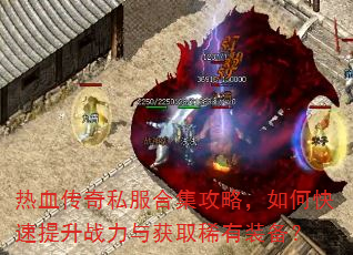 热血传奇私服合集攻略,如何快速提升战力与获取稀有装备? 热血传奇私服合集攻略,如何快速提升战力与获取稀有装备?