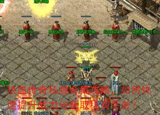 热血传奇私服合集攻略,如何快速提升战力与获取稀有装备? 热血传奇私服合集攻略,如何快速提升战力与获取稀有装备?
