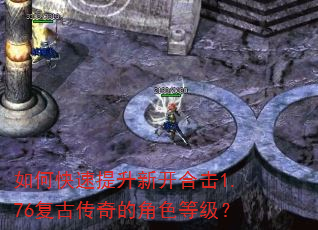 如何快速提升新开合击1.76复古传奇的角色等级? 如何快速提升新开合击1.76复古传奇的角色等级?