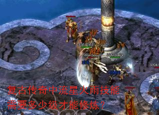 复古传奇中流星火雨技能需要多少级才能修炼? 复古传奇中流星火雨技能需要多少级才能修炼?