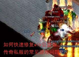 如何快速修复wlk公益服传奇私服的常见游戏问题? 如何快速修复wlk公益服传奇私服的常见游戏问题?