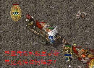 热血传奇私服登录器常见故障如何解决? 热血传奇私服登录器常见故障如何解决?