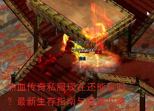 热血传奇私服现在还能玩吗?最新生存指南与避坑攻略 热血传奇私服现在还能玩吗?最新生存指南与避坑攻略