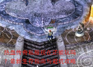 热血传奇私服现在还能玩吗?最新生存指南与避坑攻略 热血传奇私服现在还能玩吗?最新生存指南与避坑攻略