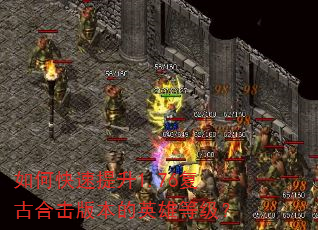如何快速提升1.76复古合击版本的英雄等级? 如何快速提升1.76复古合击版本的英雄等级?