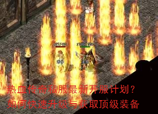 热血传奇私服最新开服计划?如何快速升级与获取顶级装备 热血传奇私服最新开服计划?如何快速升级与获取顶级装备