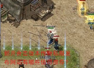 新开合击版本传奇私服发布网站有哪些值得推荐? 新开合击版本传奇私服发布网站有哪些值得推荐?