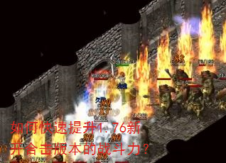 如何快速提升1.76新开合击版本的战斗力? 如何快速提升1.76新开合击版本的战斗力?