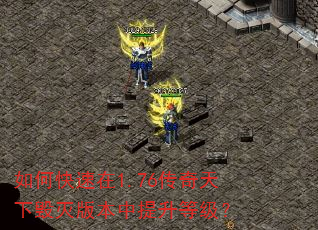 如何快速在1.76传奇天下毁灭版本中提升等级? 如何快速在1.76传奇天下毁灭版本中提升等级?