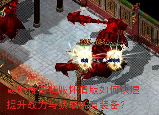 最新传奇私服怀旧版如何快速提升战力与获取稀有装备? 最新传奇私服怀旧版如何快速提升战力与获取稀有装备?