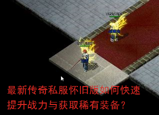 最新传奇私服怀旧版如何快速提升战力与获取稀有装备? 最新传奇私服怀旧版如何快速提升战力与获取稀有装备?