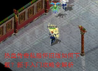 热血传奇私服怀旧版如何下载?新手入门攻略全解析 热血传奇私服怀旧版如何下载?新手入门攻略全解析