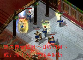 热血传奇私服怀旧版如何下载?新手入门攻略全解析 热血传奇私服怀旧版如何下载?新手入门攻略全解析