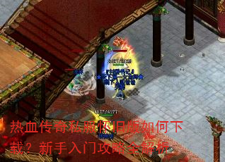 热血传奇私服怀旧版如何下载?新手入门攻略全解析 热血传奇私服怀旧版如何下载?新手入门攻略全解析