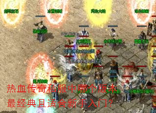 热血传奇私服中哪个版本最经典且适合新手入门? 热血传奇私服中哪个版本最经典且适合新手入门?