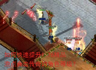 如何快速提升1.76精品泡点合击传奇的角色等级? 如何快速提升1.76精品泡点合击传奇的角色等级?