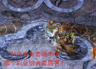 1.76传奇合击版本中哪个职业组合最厉害? 1.76传奇合击版本中哪个职业组合最厉害?