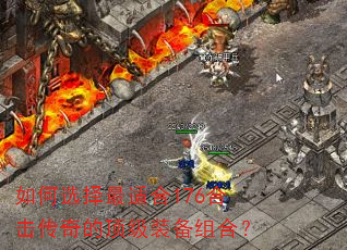如何选择最适合176合击传奇的顶级装备组合? 如何选择最适合176合击传奇的顶级装备组合?