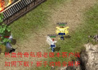 热血传奇私服老版本客户端如何下载?新手攻略全解析 热血传奇私服老版本客户端如何下载?新手攻略全解析