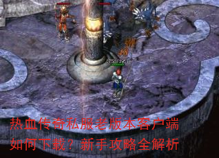 热血传奇私服老版本客户端如何下载?新手攻略全解析 热血传奇私服老版本客户端如何下载?新手攻略全解析