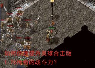如何快速提升英雄合击版1.76传奇的战斗力? 如何快速提升英雄合击版1.76传奇的战斗力?